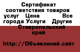 Сертификат соответствия товаров, услуг › Цена ­ 4 000 - Все города Услуги » Другие   . Ставропольский край